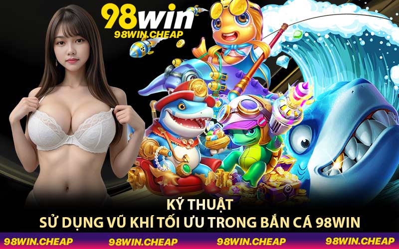 Kỹ thuật sử dụng vũ khí tối ưu trong bắn cá 98WIN