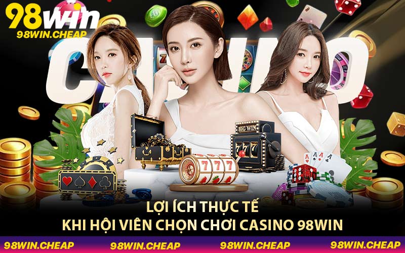 Lợi ích thực tế khi hội viên chọn chơi Casino 98WIN