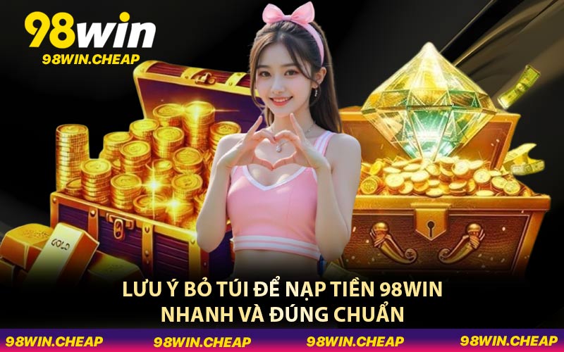 Lưu ý bỏ túi để nạp tiền 98WIN nhanh và đúng chuẩn