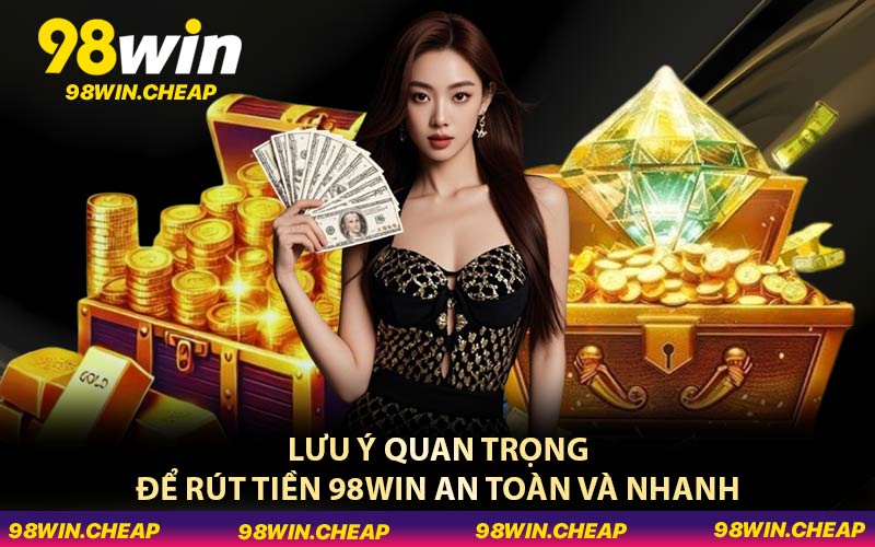 Lưu ý quan trọng để rút tiền 98WIN an toàn và nhanh