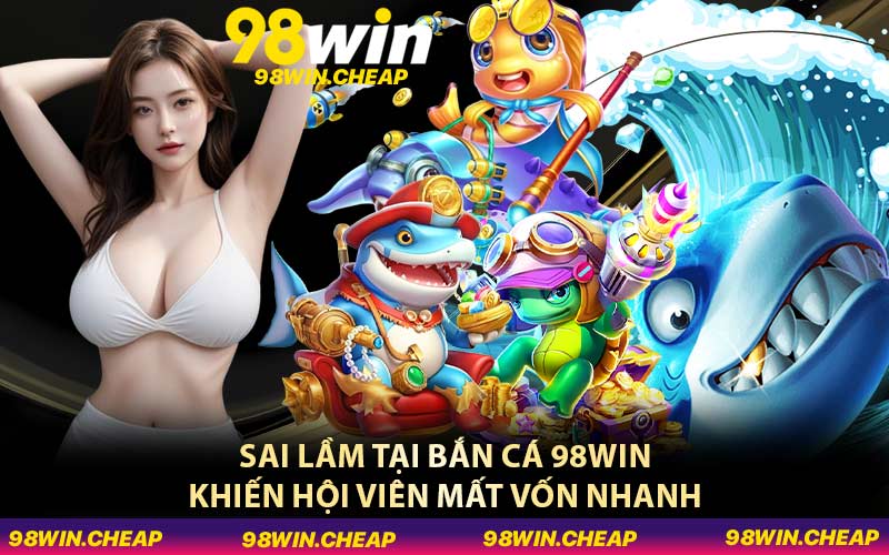 Sai lầm tại bắn cá 98WIN khiến hội viên mất vốn nhanh