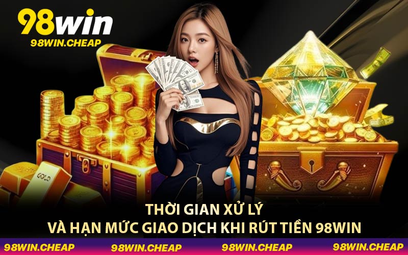 Thời gian xử lý và hạn mức giao dịch khi rút tiền 98WIN